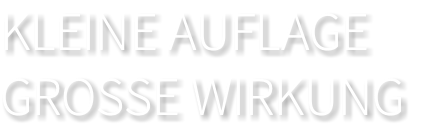 KLEINE AUFLAGE GROSSE WIRKUNG